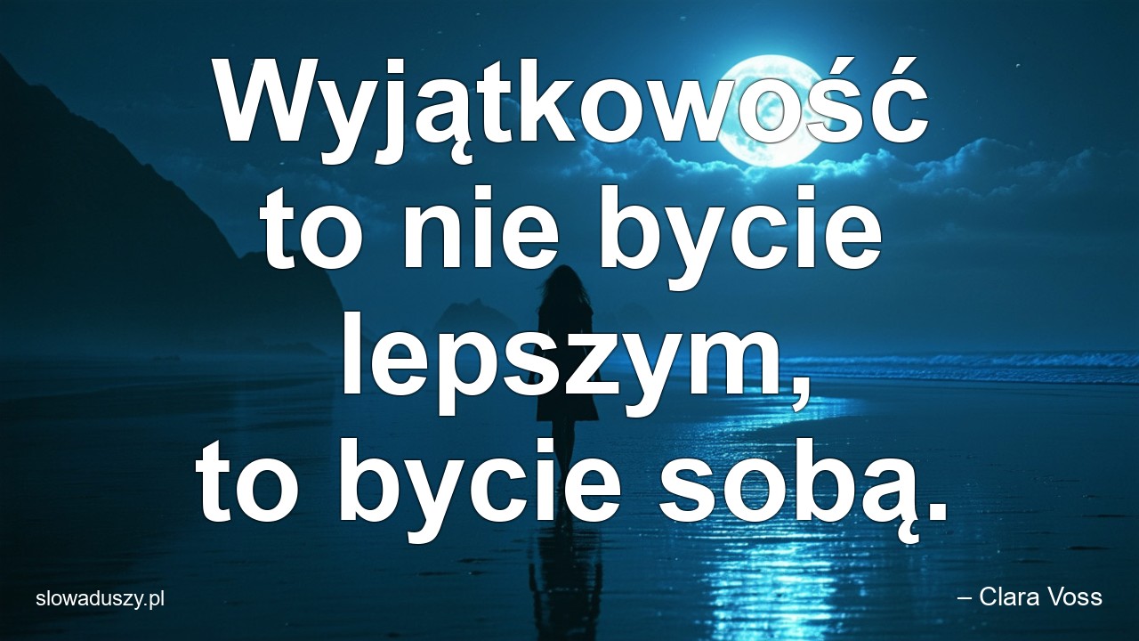 Wyjątkowość to nie bycie lepszym,  to bycie sobą.