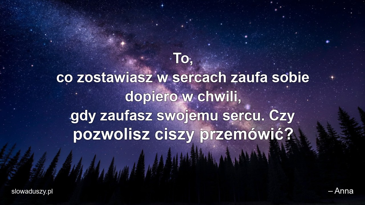 To,  co zostawiasz w sercach zaufa sobie dopiero w chwili,  gdy zaufasz swojemu sercu. Czy pozwolisz ciszy przemówić?