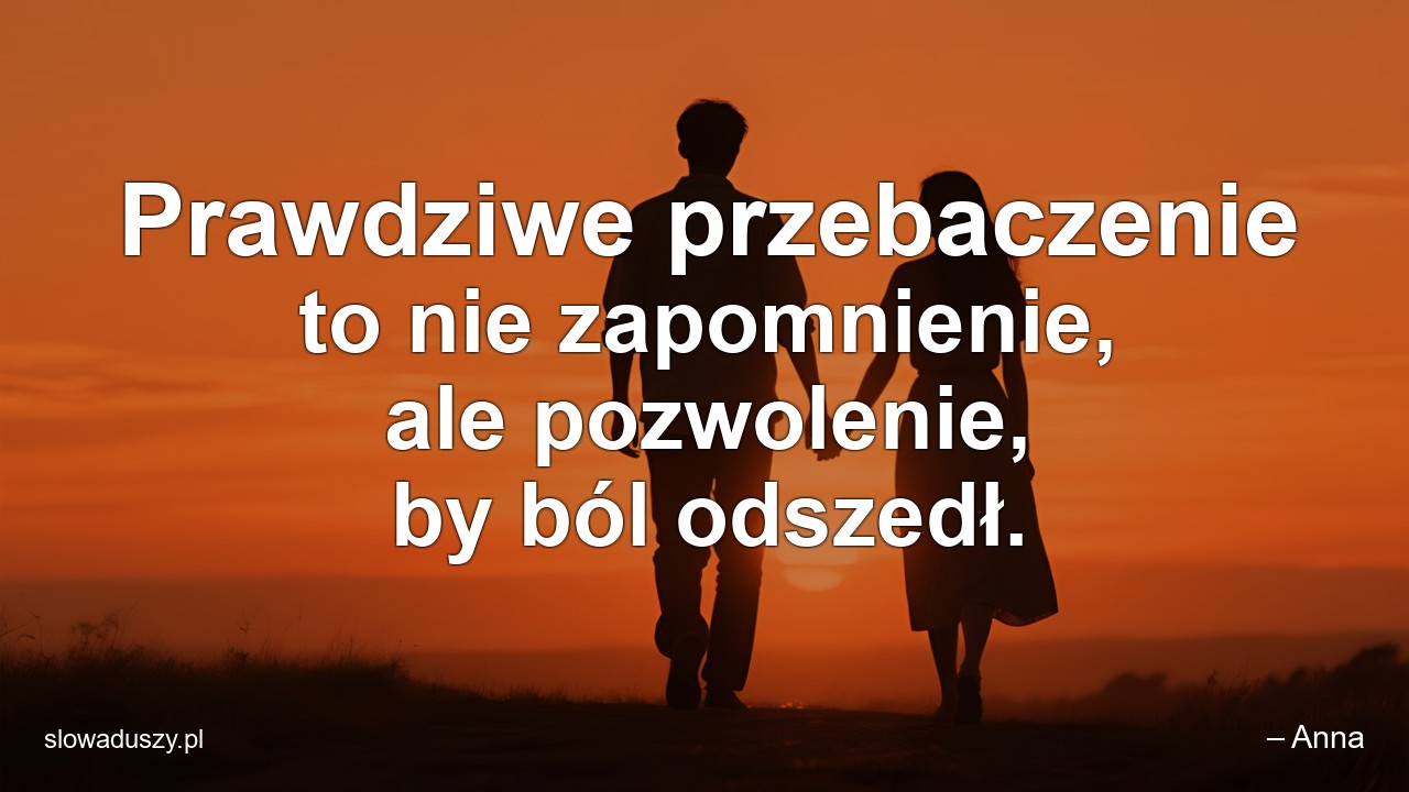 Prawdziwe przebaczenie to nie zapomnienie,  ale pozwolenie,  by ból odszedł.