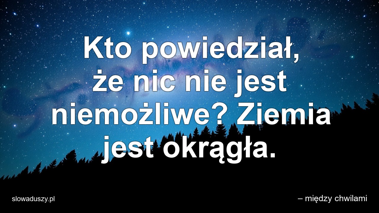 Kto powiedział,  że nic nie jest niemożliwe? Ziemia jest okrągła.