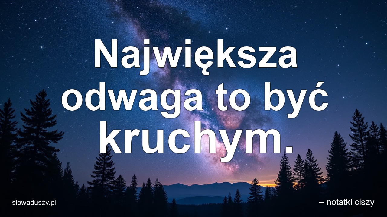 Największa odwaga to być kruchym.