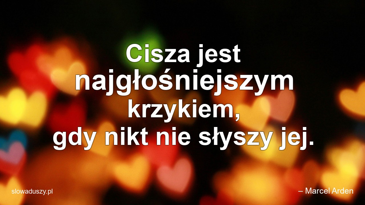 Cisza jest najgłośniejszym krzykiem,  gdy nikt nie słyszy jej. - – Marcel Arden