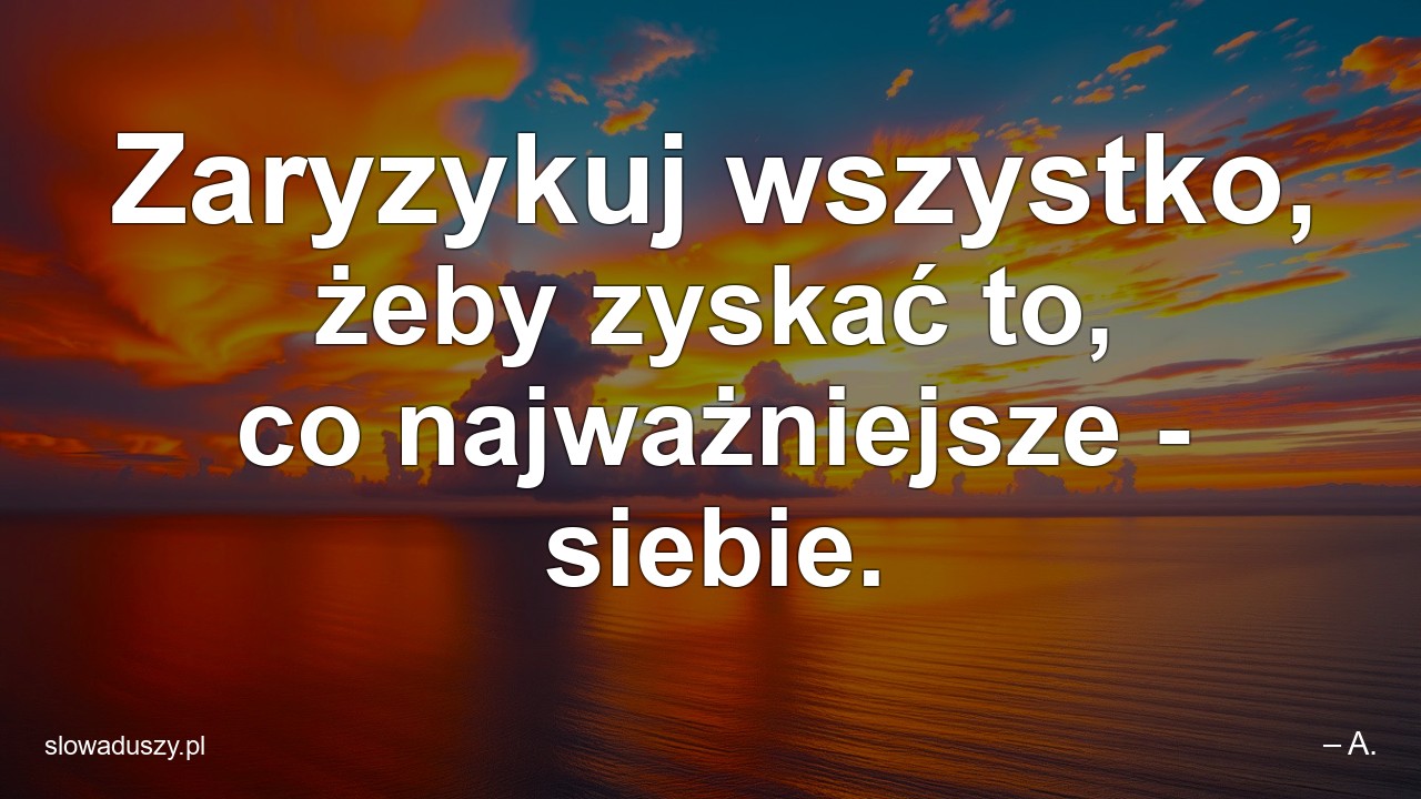 Zaryzykuj wszystko,  żeby zyskać to,  co najważniejsze - siebie. - – A.