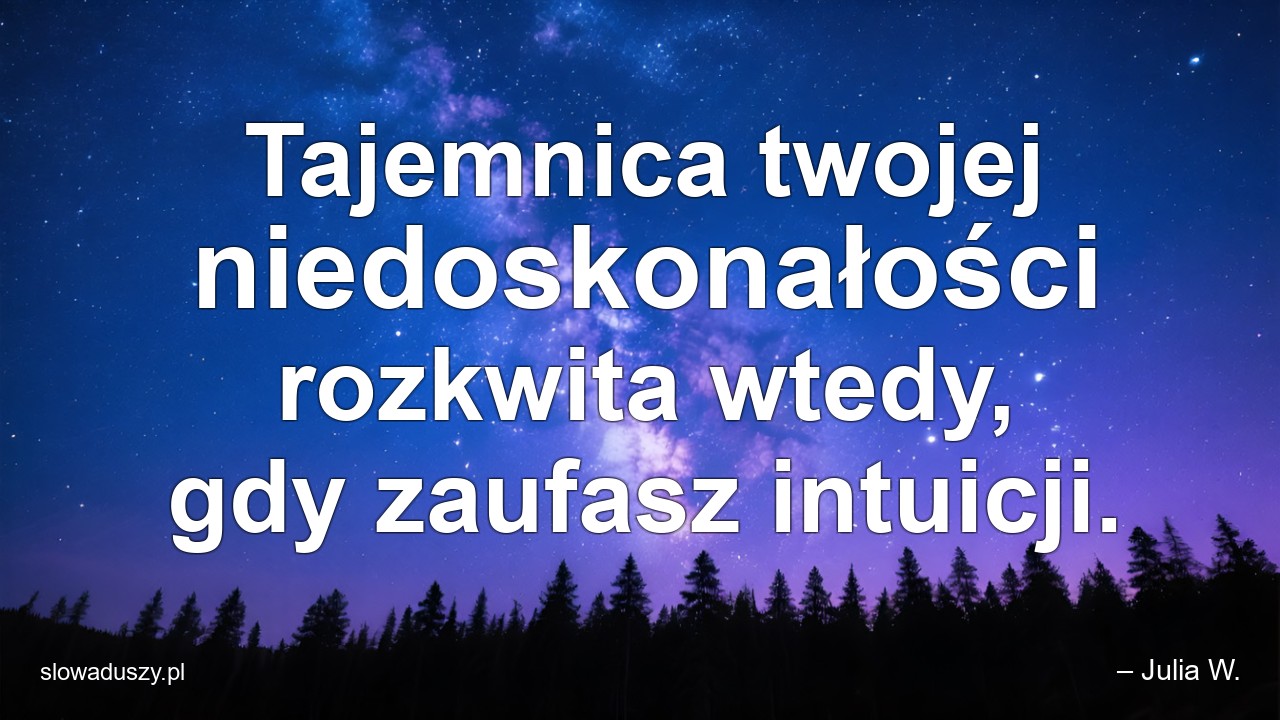 Tajemnica twojej niedoskonałości rozkwita wtedy,  gdy zaufasz intuicji. - – Julia W.
