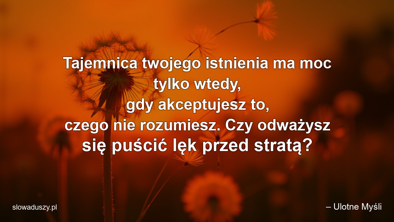 Tajemnica twojego istnienia ma moc tylko wtedy,  gdy akceptujesz to,  czego nie rozumiesz. Czy odważysz się puścić lęk przed stratą?
