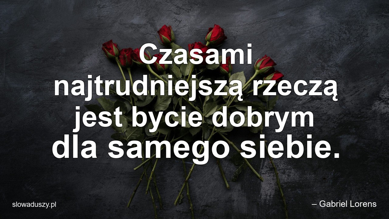Czasami najtrudniejszą rzeczą jest bycie dobrym dla samego siebie. - – Gabriel Lorens