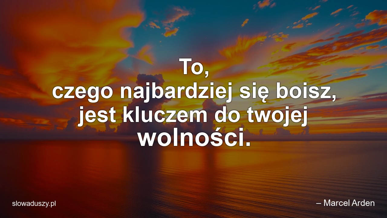 To,  czego najbardziej się boisz,  jest kluczem do twojej wolności. - – Marcel Arden