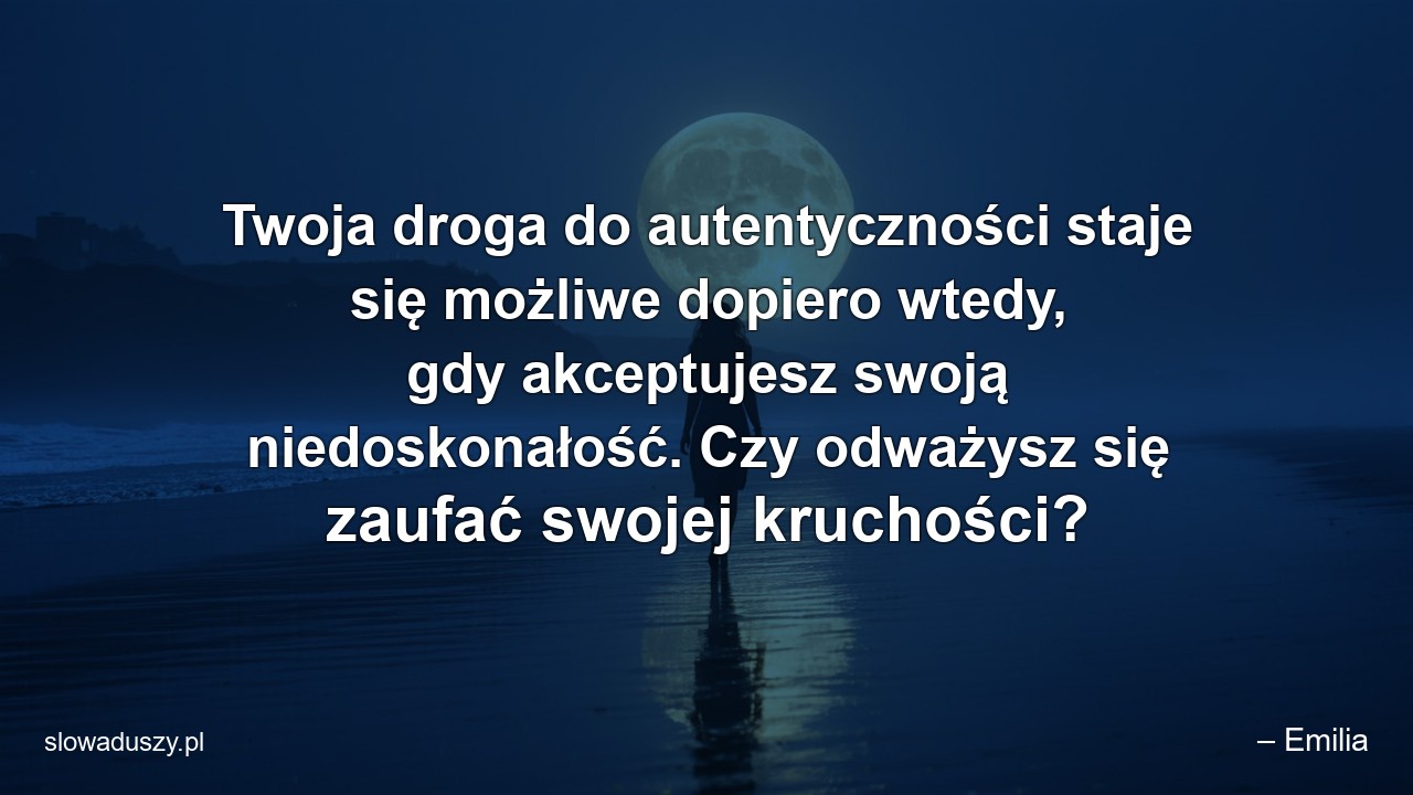 Twoja droga do autentyczności staje się możliwe dopiero wtedy,  gdy akceptujesz swoją niedoskonałość. Czy odważysz się zaufać swojej kruchości? - – Emilia