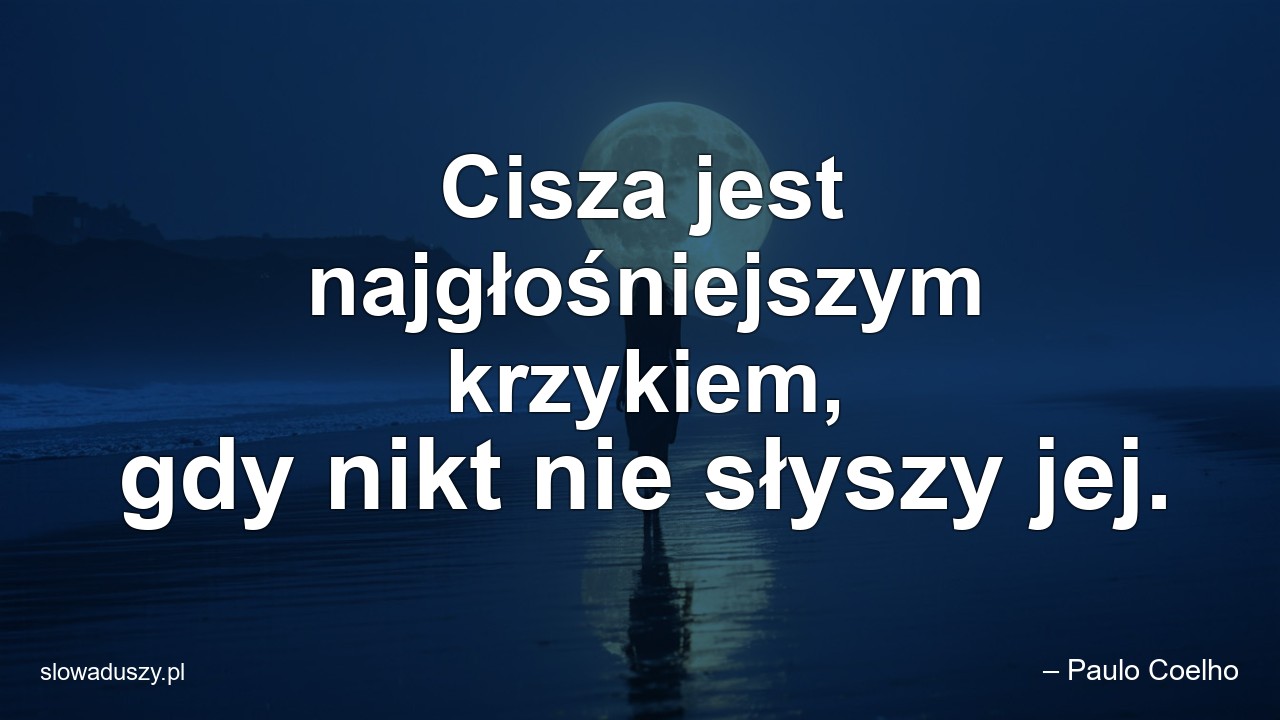 Cisza jest najgłośniejszym krzykiem,  gdy nikt nie słyszy jej. - – Paulo Coelho