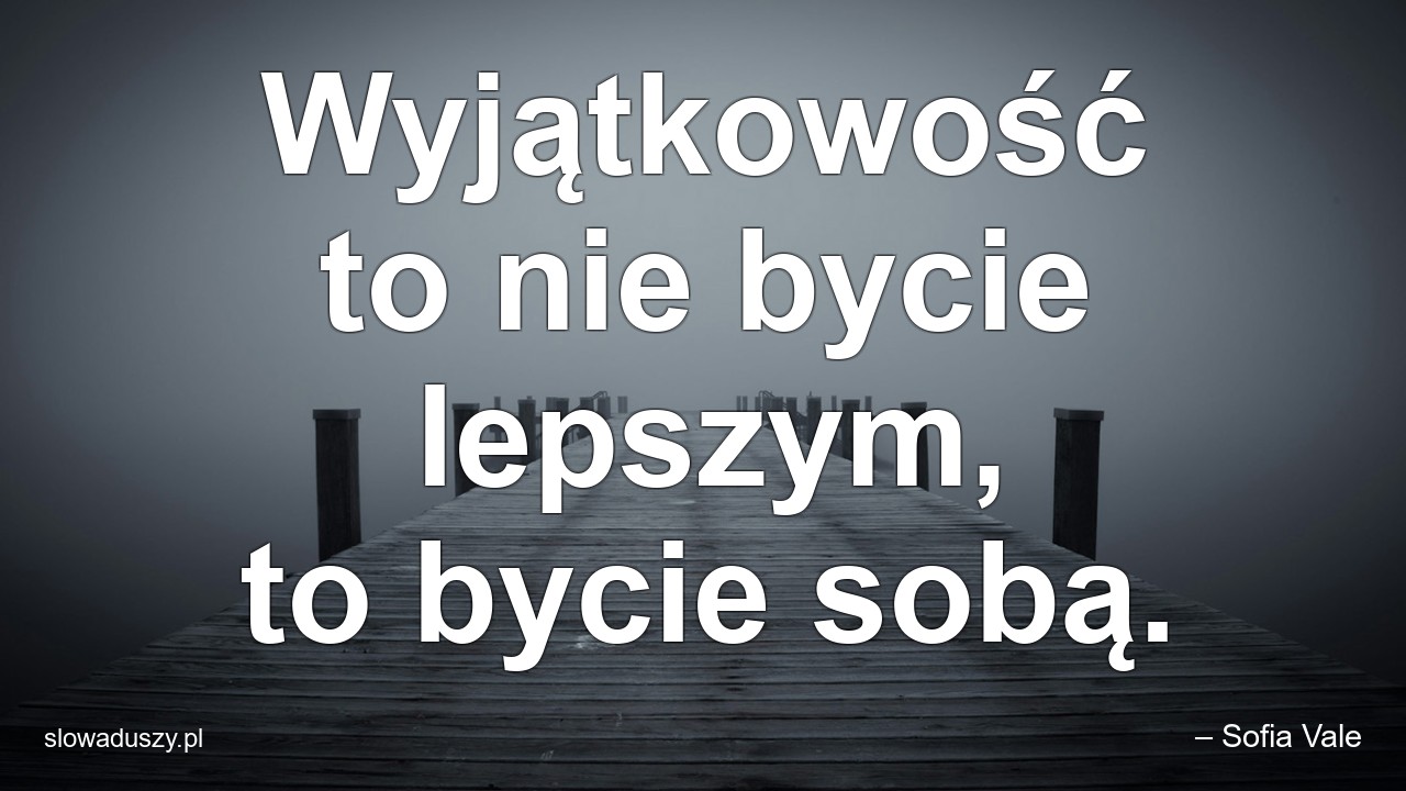 Wyjątkowość to nie bycie lepszym,  to bycie sobą. - – Sofia Vale