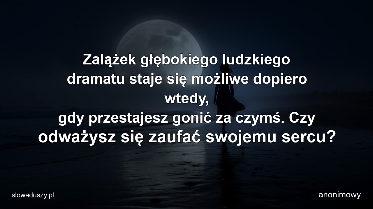 Zalążek głębokiego ludzkiego dramatu staje się możliwe dopiero wtedy,  gdy przestajesz gonić za czymś. Czy odważysz się zaufać swojemu sercu?