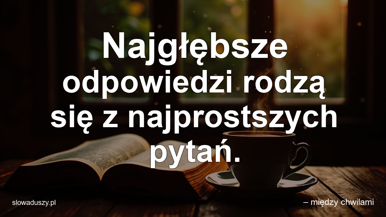 Najgłębsze odpowiedzi rodzą się z najprostszych pytań.