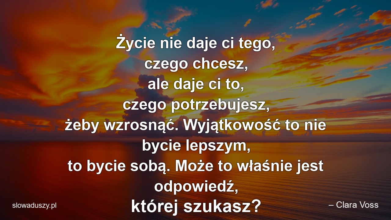 Życie nie daje ci tego,  czego chcesz,  ale daje ci to,  czego potrzebujesz,  żeby wzrosnąć. Wyjątkowość to nie bycie lepszym,  to bycie sobą. Może to właśnie jest odpowiedź,  której szukasz?