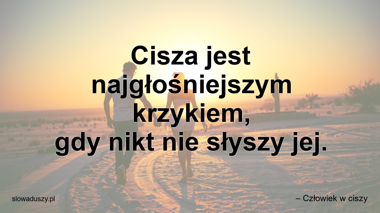 Cisza jest najgłośniejszym krzykiem,  gdy nikt nie słyszy jej.
