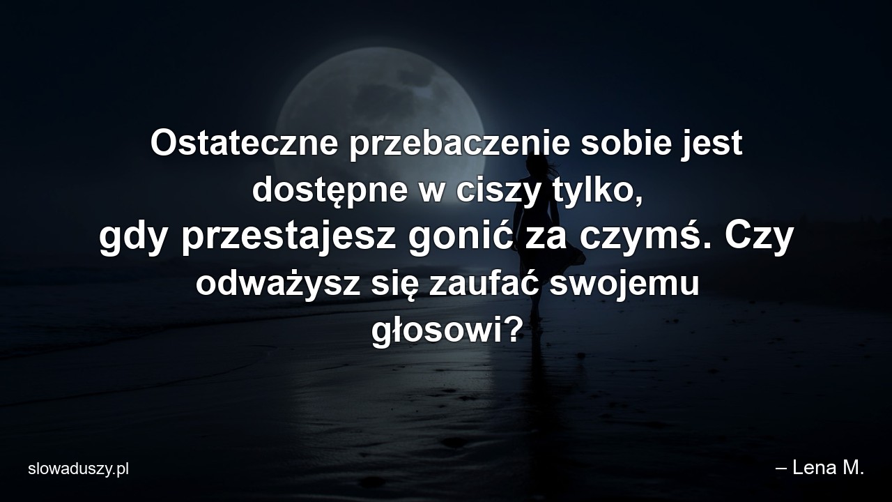 Ostateczne przebaczenie sobie jest dostępne w ciszy tylko,  gdy przestajesz gonić za czymś. Czy odważysz się zaufać swojemu głosowi?