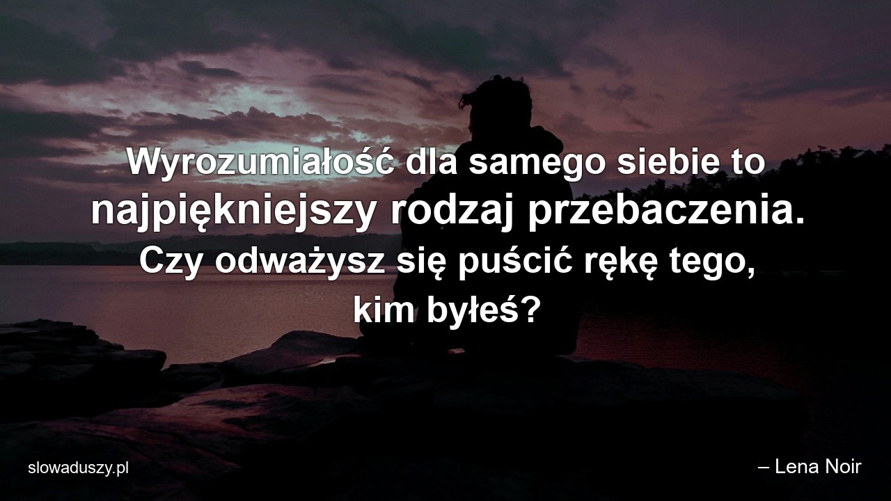 Wyrozumiałość dla samego siebie to najpiękniejszy rodzaj przebaczenia. Czy odważysz się puścić rękę tego,  kim byłeś?