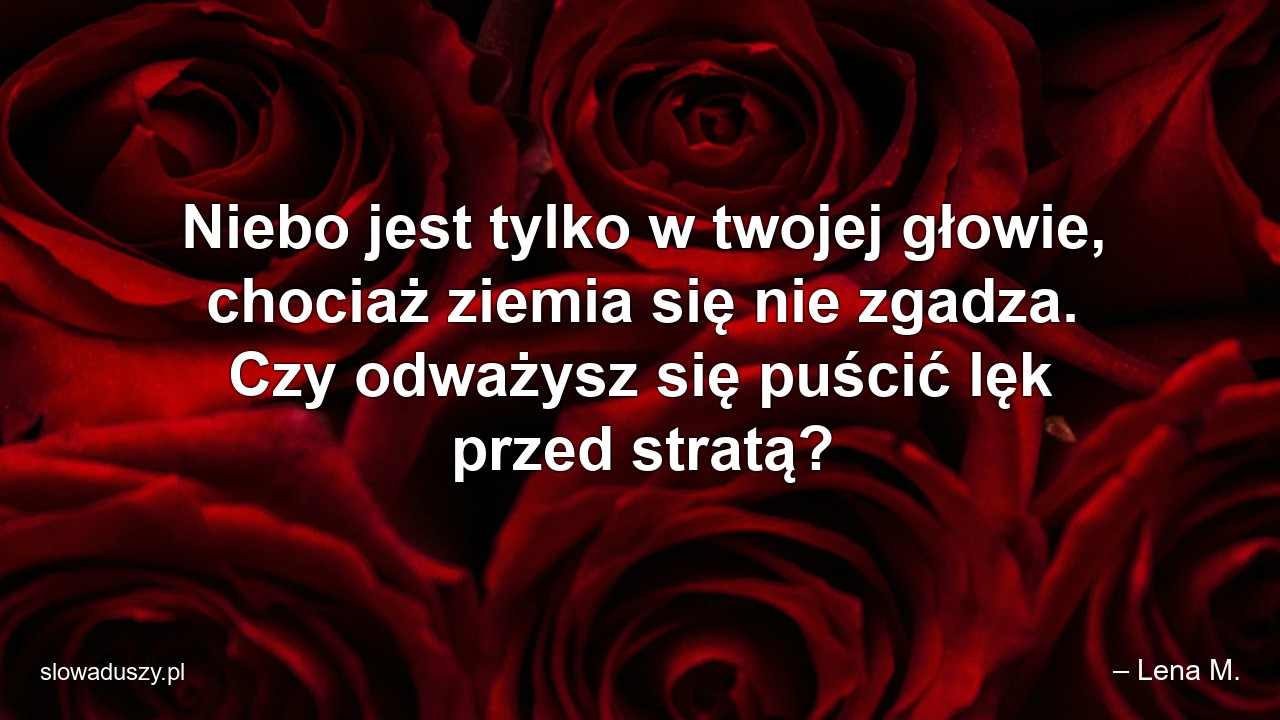 Niebo jest tylko w twojej głowie,  chociaż ziemia się nie zgadza. Czy odważysz się puścić lęk przed stratą? - – Lena M.