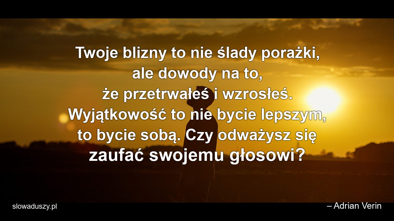 Twoje blizny to nie ślady porażki,  ale dowody na to,  że przetrwałeś i wzrosłeś. Wyjątkowość to nie bycie lepszym,  to bycie sobą. Czy odważysz się zaufać swojemu głosowi? - – Adrian Verin