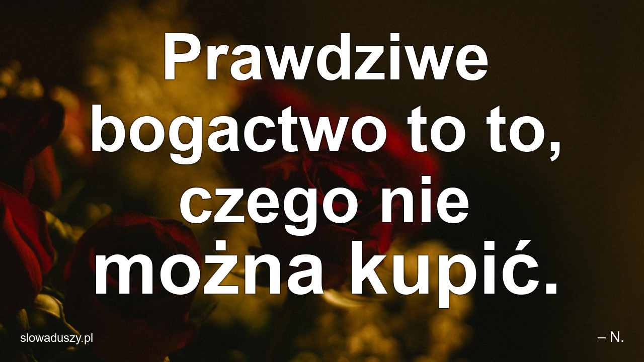 Prawdziwe bogactwo to to,  czego nie można kupić. - – N.