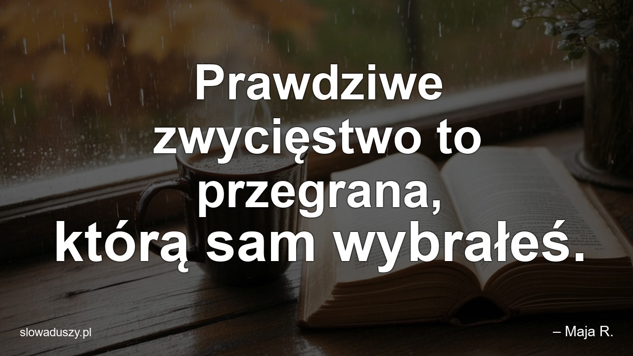 Prawdziwe zwycięstwo to przegrana,  którą sam wybrałeś. - – Maja R.