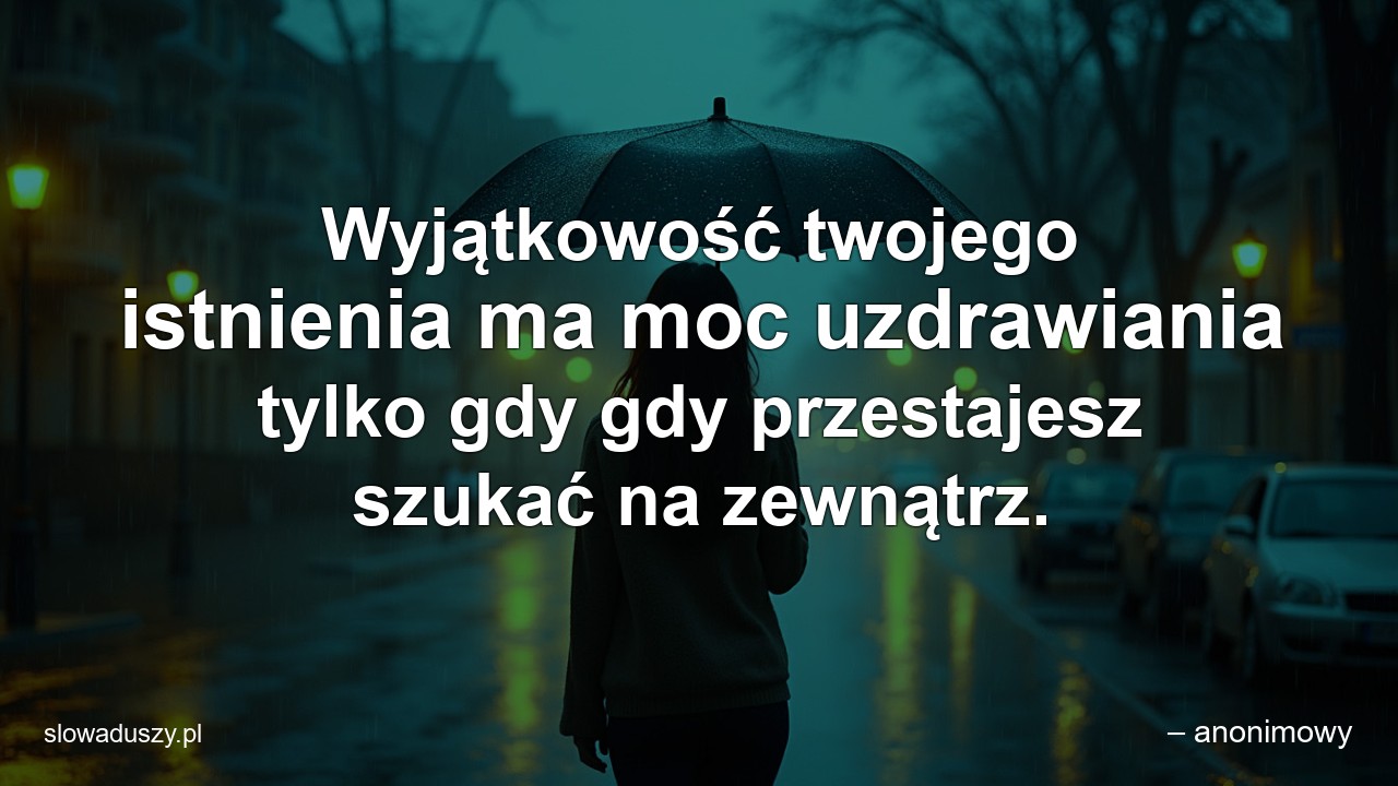 Wyjątkowość twojego istnienia ma moc uzdrawiania tylko gdy gdy przestajesz szukać na zewnątrz. - – anonimowy