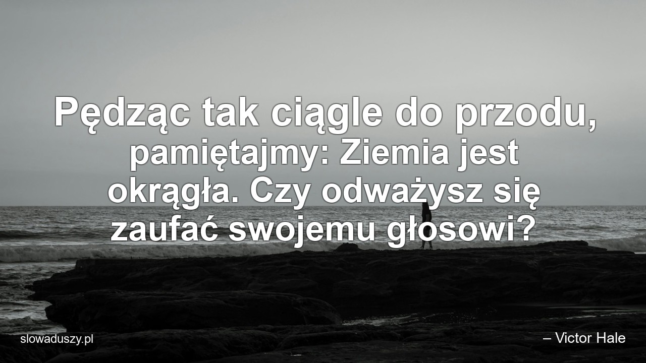 Pędząc tak ciągle do przodu,  pamiętajmy: Ziemia jest okrągła. Czy odważysz się zaufać swojemu głosowi?