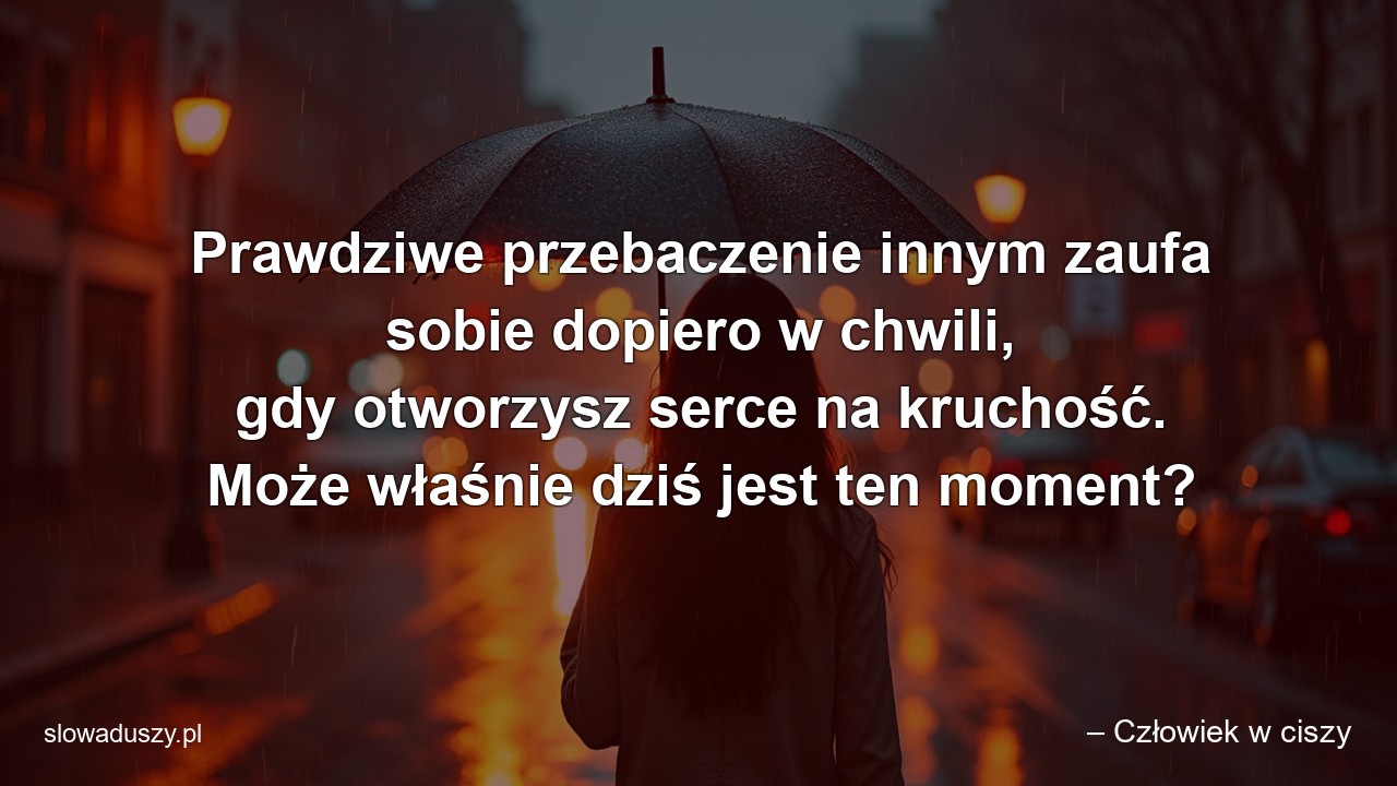 Prawdziwe przebaczenie innym zaufa sobie dopiero w chwili,  gdy otworzysz serce na kruchość. Może właśnie dziś jest ten moment? - – Człowiek w ciszy