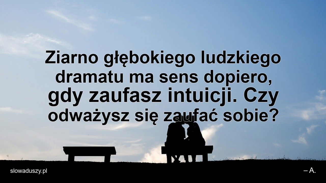 Ziarno głębokiego ludzkiego dramatu ma sens dopiero,  gdy zaufasz intuicji. Czy odważysz się zaufać sobie? - – A.