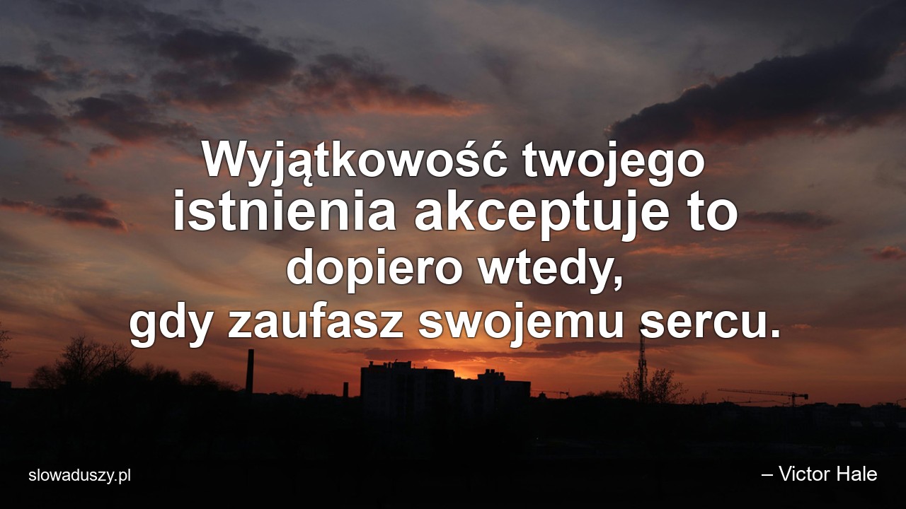 Wyjątkowość twojego istnienia akceptuje to dopiero wtedy,  gdy zaufasz swojemu sercu. - – Victor Hale