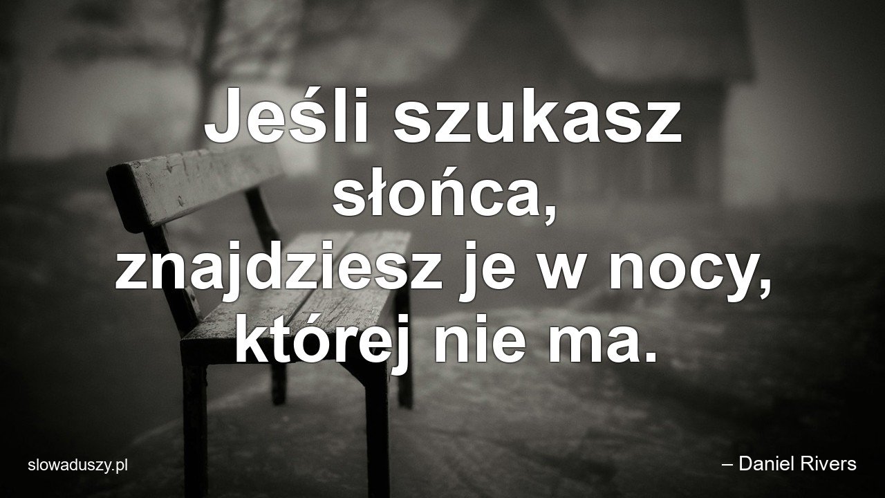 Jeśli szukasz słońca,  znajdziesz je w nocy,  której nie ma. - – Daniel Rivers
