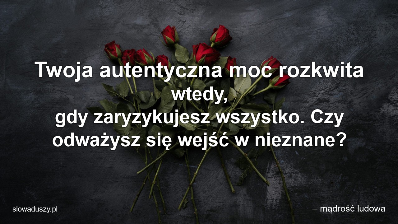 Twoja autentyczna moc rozkwita wtedy,  gdy zaryzykujesz wszystko. Czy odważysz się wejść w nieznane? - – mądrość ludowa