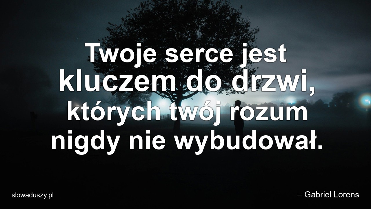 Twoje serce jest kluczem do drzwi,  których twój rozum nigdy nie wybudował. - – Gabriel Lorens