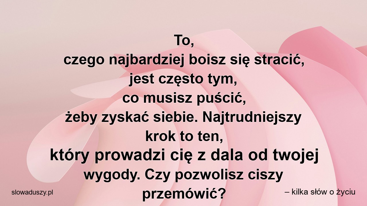 To,  czego najbardziej boisz się stracić,  jest często tym,  co musisz puścić,  żeby zyskać siebie. Najtrudniejszy krok to ten,  który prowadzi cię z dala od twojej wygody. Czy pozwolisz ciszy przemówić? - – kilka słów o życiu