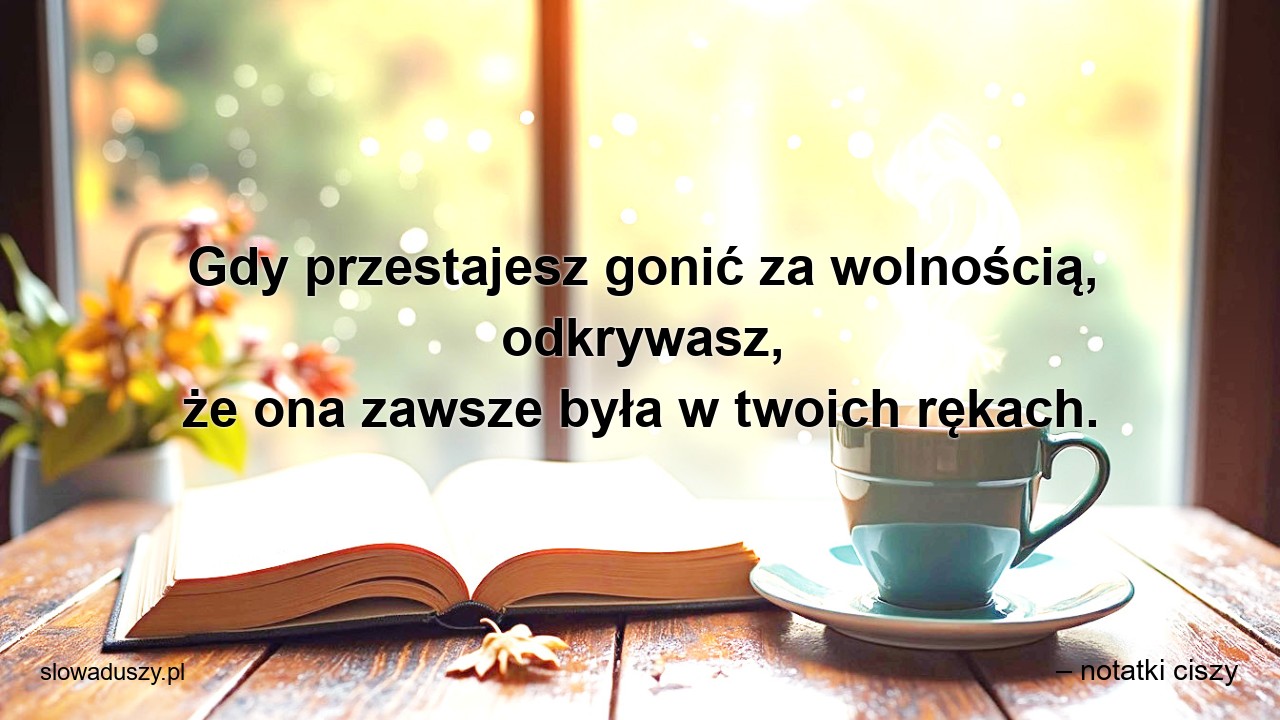 Gdy przestajesz gonić za wolnością,  odkrywasz,  że ona zawsze była w twoich rękach.