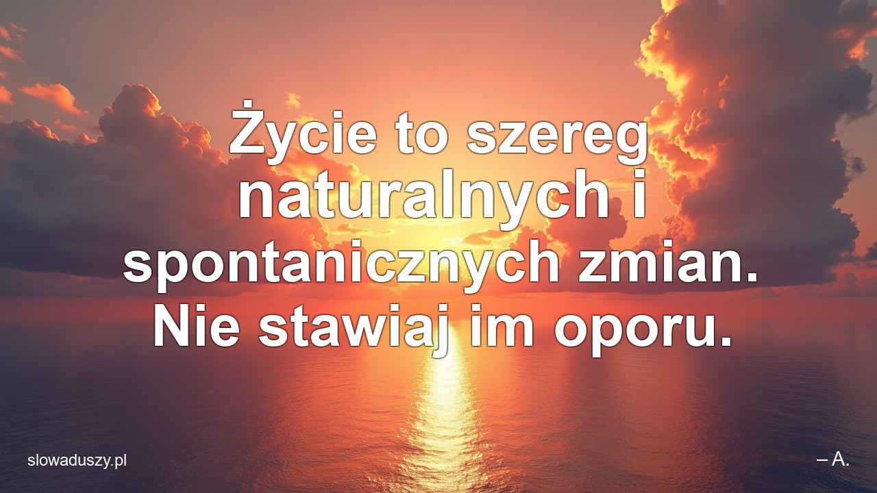 Życie to szereg naturalnych i spontanicznych zmian. Nie stawiaj im oporu.