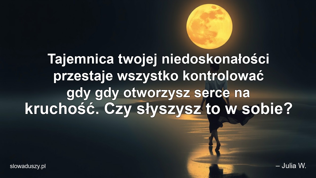 Tajemnica twojej niedoskonałości przestaje wszystko kontrolować gdy gdy otworzysz serce na kruchość. Czy słyszysz to w sobie?