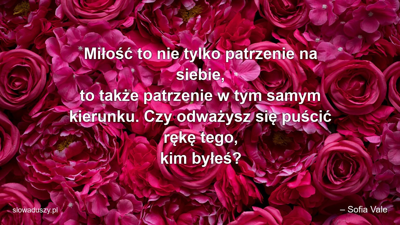 Miłość to nie tylko patrzenie na siebie,  to także patrzenie w tym samym kierunku. Czy odważysz się puścić rękę tego,  kim byłeś?