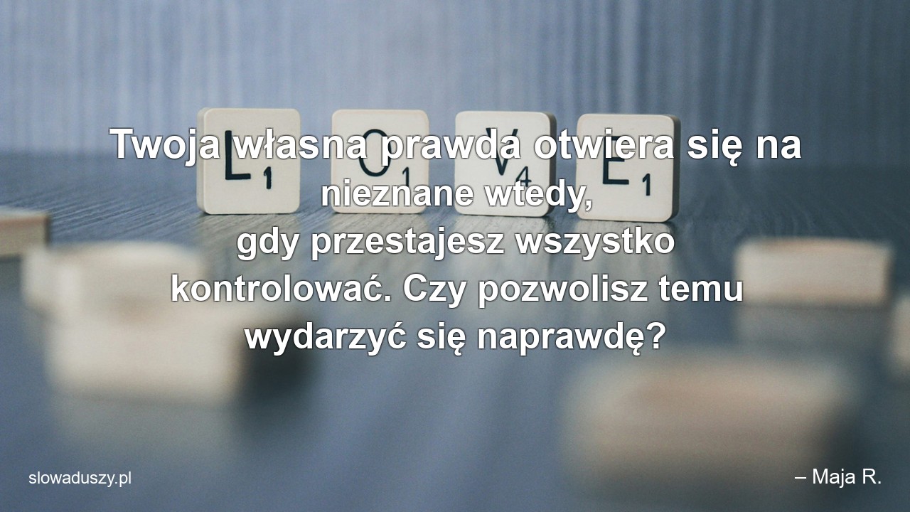 Twoja własna prawda otwiera się na nieznane wtedy,  gdy przestajesz wszystko kontrolować. Czy pozwolisz temu wydarzyć się naprawdę? - – Maja R.