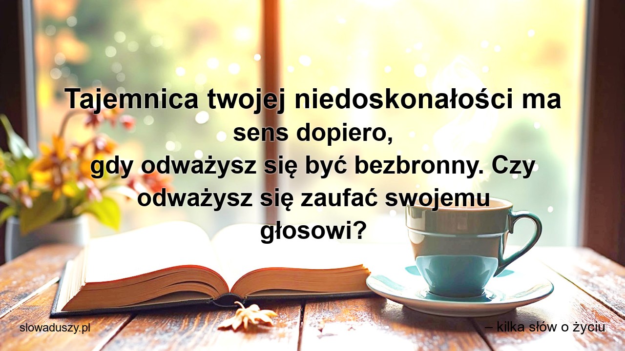 Tajemnica twojej niedoskonałości ma sens dopiero,  gdy odważysz się być bezbronny. Czy odważysz się zaufać swojemu głosowi? - – kilka słów o życiu