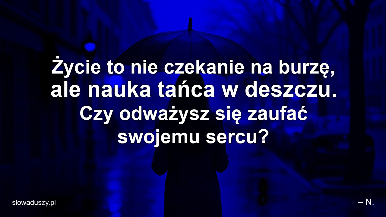 Życie to nie czekanie na burzę,  ale nauka tańca w deszczu. Czy odważysz się zaufać swojemu sercu? - – N.