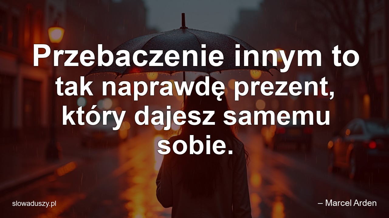 Przebaczenie innym to tak naprawdę prezent,  który dajesz samemu sobie. - – Marcel Arden