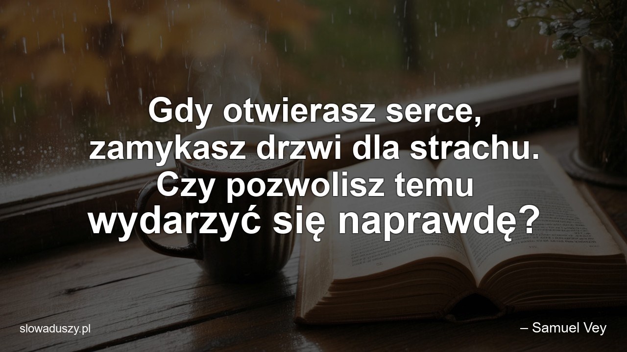 Gdy otwierasz serce,  zamykasz drzwi dla strachu. Czy pozwolisz temu wydarzyć się naprawdę? - – Samuel Vey