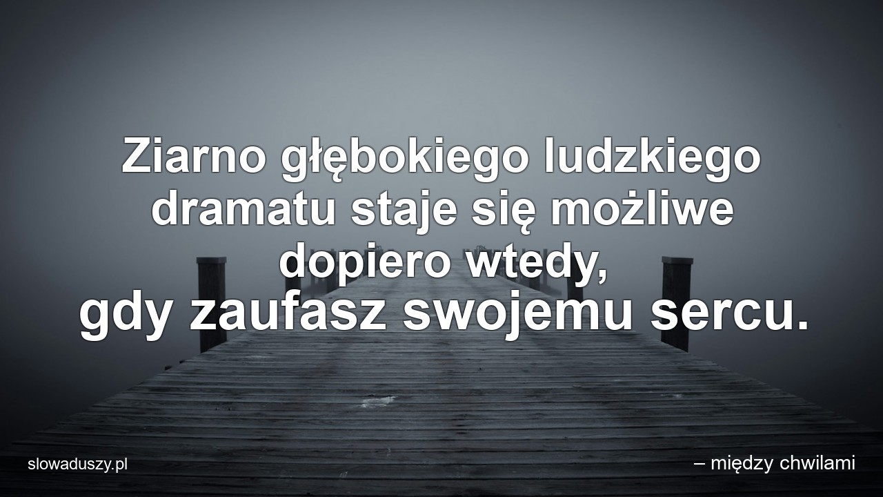 Ziarno głębokiego ludzkiego dramatu staje się możliwe dopiero wtedy,  gdy zaufasz swojemu sercu. - – między chwilami