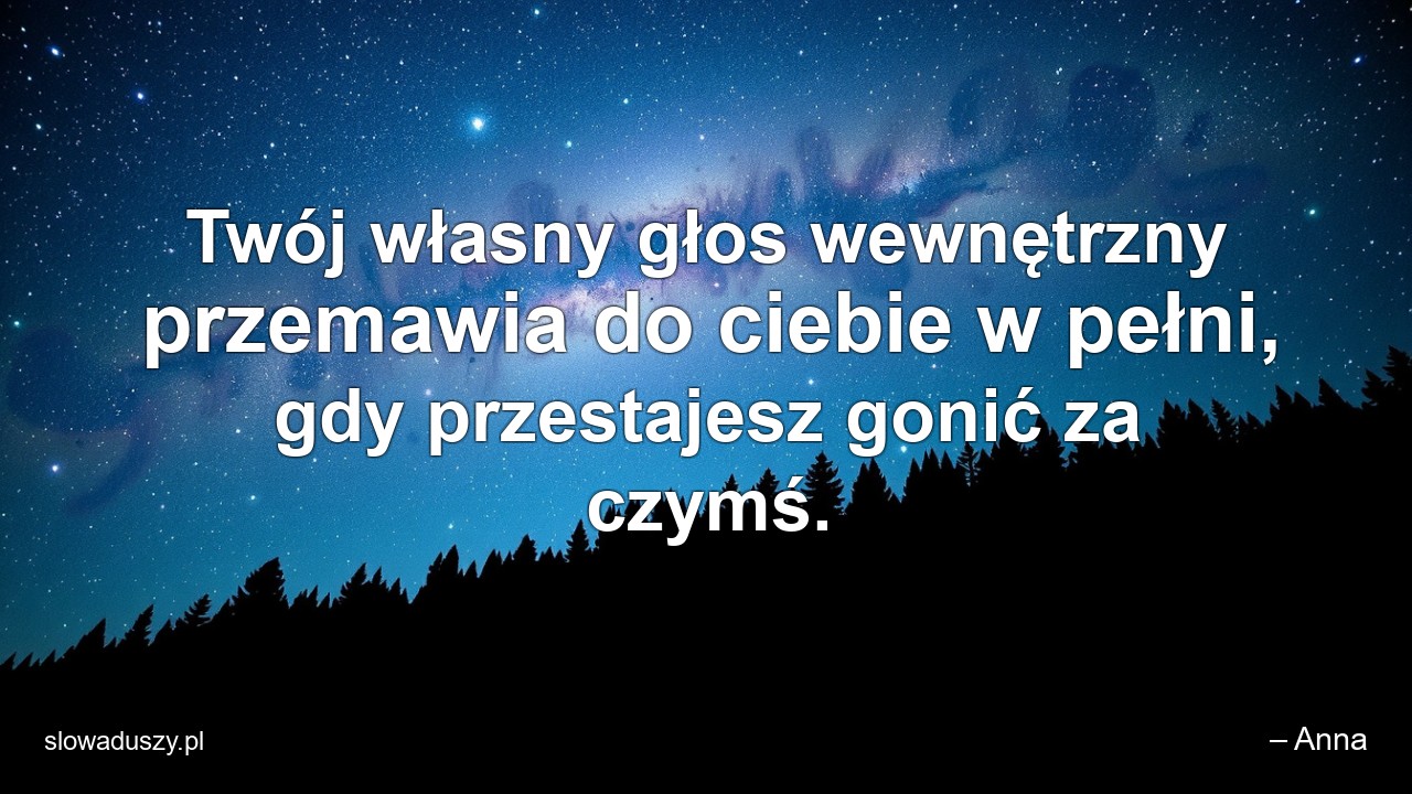 Twój własny głos wewnętrzny przemawia do ciebie w pełni,  gdy przestajesz gonić za czymś. - – Anna