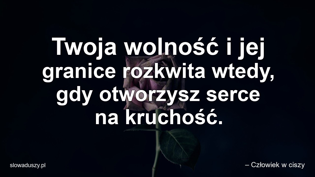 Twoja wolność i jej granice rozkwita wtedy,  gdy otworzysz serce na kruchość.