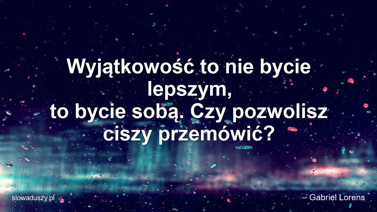 Wyjątkowość to nie bycie lepszym,  to bycie sobą. Czy pozwolisz ciszy przemówić?