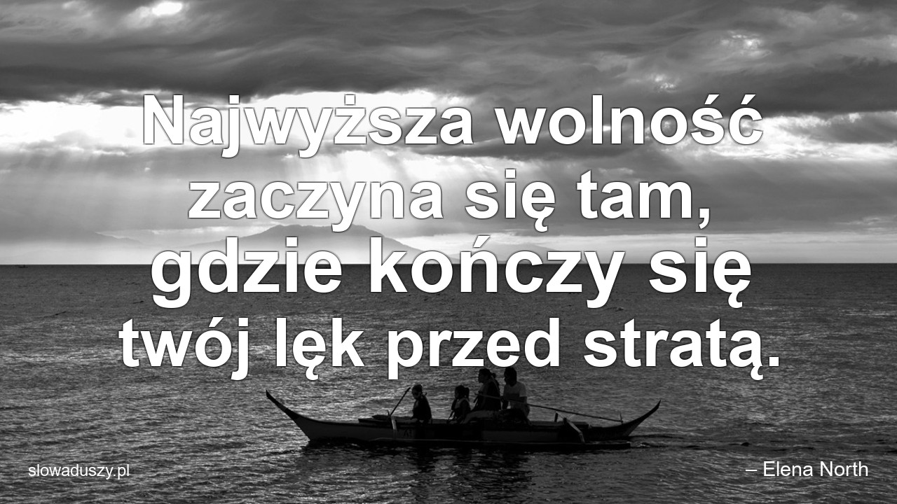 Najwyższa wolność zaczyna się tam,  gdzie kończy się twój lęk przed stratą. - – Elena North