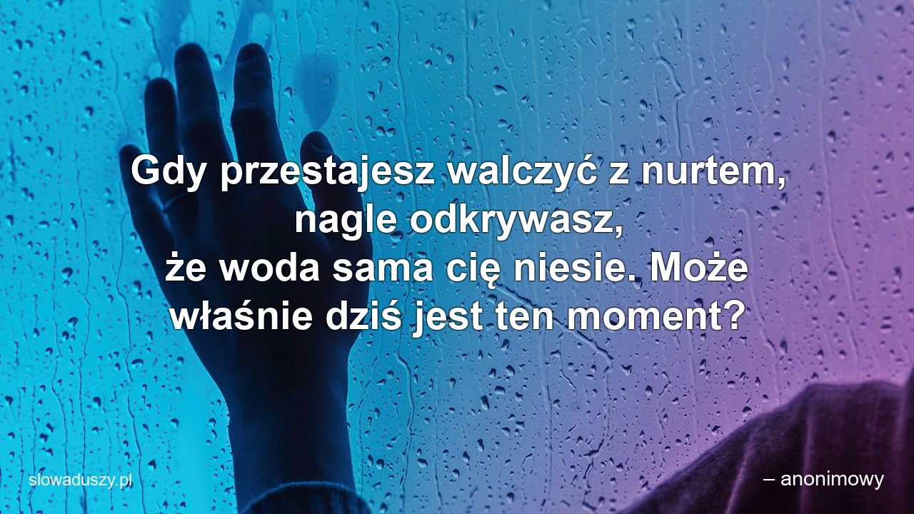 Gdy przestajesz walczyć z nurtem,  nagle odkrywasz,  że woda sama cię niesie. Może właśnie dziś jest ten moment?