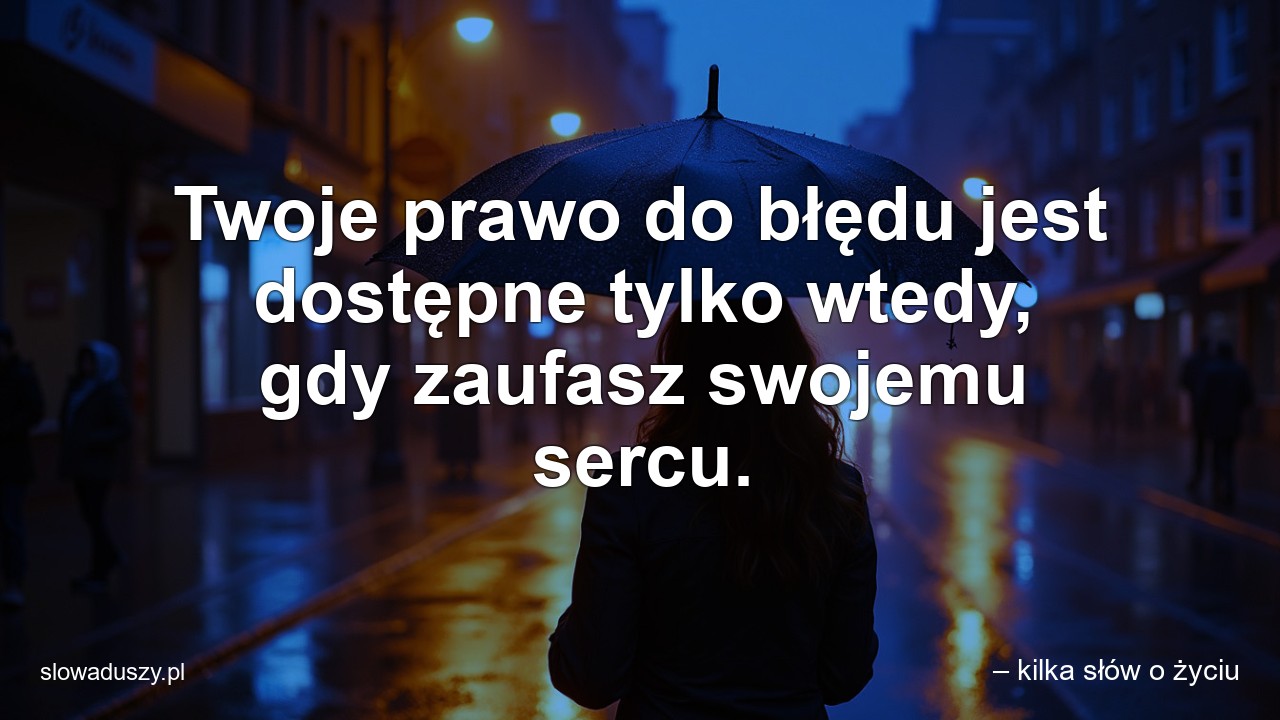 Twoje prawo do błędu jest dostępne tylko wtedy,  gdy zaufasz swojemu sercu. - – kilka słów o życiu