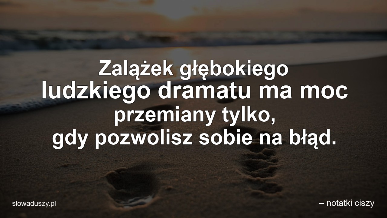 Zalążek głębokiego ludzkiego dramatu ma moc przemiany tylko,  gdy pozwolisz sobie na błąd.